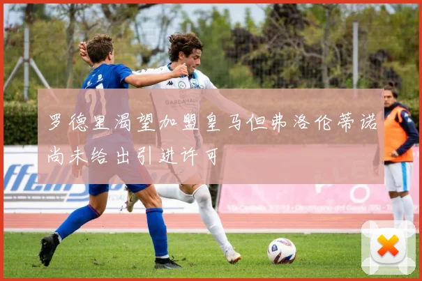 罗德里渴望加盟皇马但弗洛伦蒂诺尚未给出引进许可