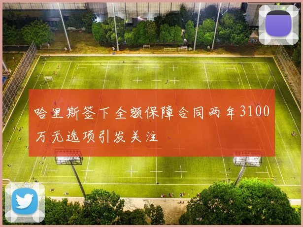 哈里斯签下全额保障合同两年3100万无选项引发关注