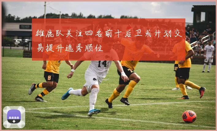 雄鹿队关注四名前十后卫或计划交易提升选秀顺位