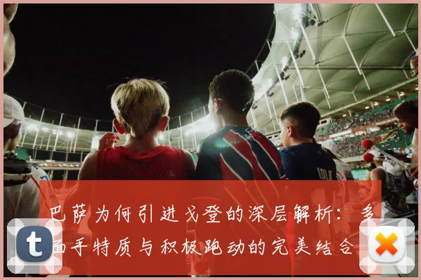 巴萨为何引进戈登的深层解析：多面手特质与积极跑动的完美结合