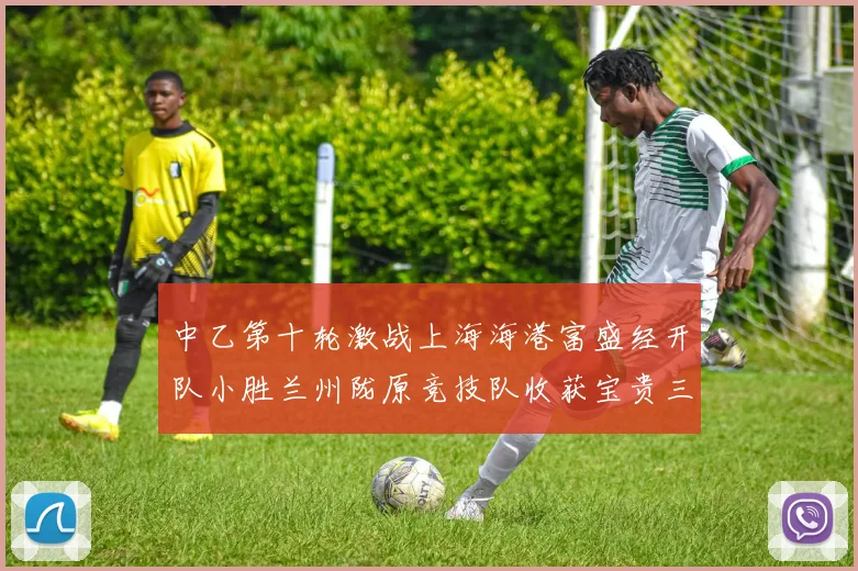 中乙第十轮激战上海海港富盛经开队小胜兰州陇原竞技队收获宝贵三分