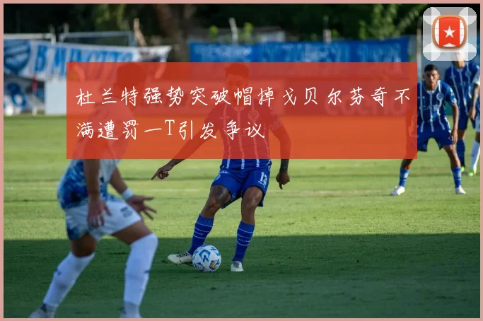 杜兰特强势突破帽掉戈贝尔芬奇不满遭罚一T引发争议