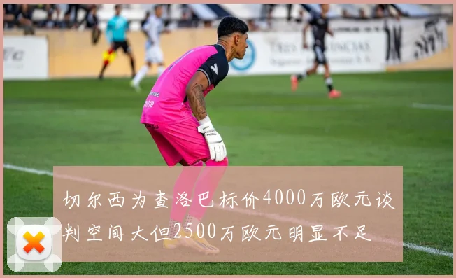 切尔西为查洛巴标价4000万欧元谈判空间大但2500万欧元明显不足