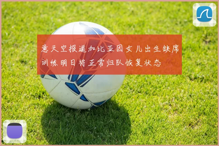 意天空报道加比亚因女儿出生缺席训练明日将正常归队恢复状态