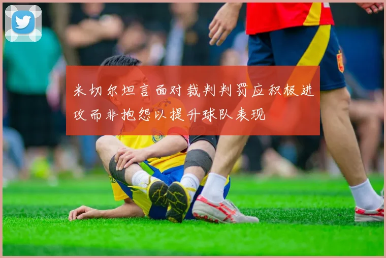 米切尔坦言面对裁判判罚应积极进攻而非抱怨以提升球队表现