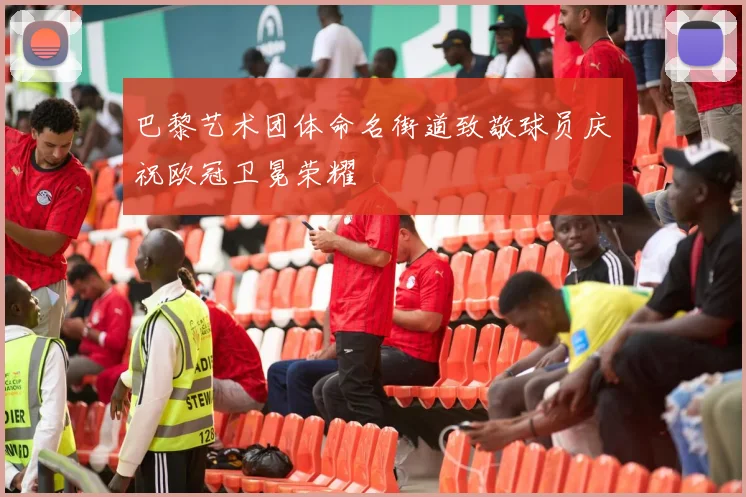 巴黎艺术团体命名街道致敬球员庆祝欧冠卫冕荣耀
