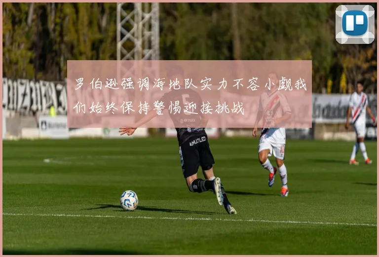 罗伯逊强调海地队实力不容小觑我们始终保持警惕迎接挑战