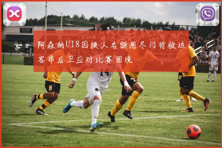 阿森纳U18因换人名额用尽门将被迫客串后卫应对比赛困境