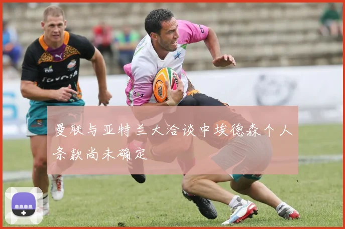 曼联与亚特兰大洽谈中埃德森个人条款尚未确定