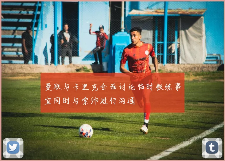 曼联与卡里克会面讨论临时教练事宜同时与索帅进行沟通