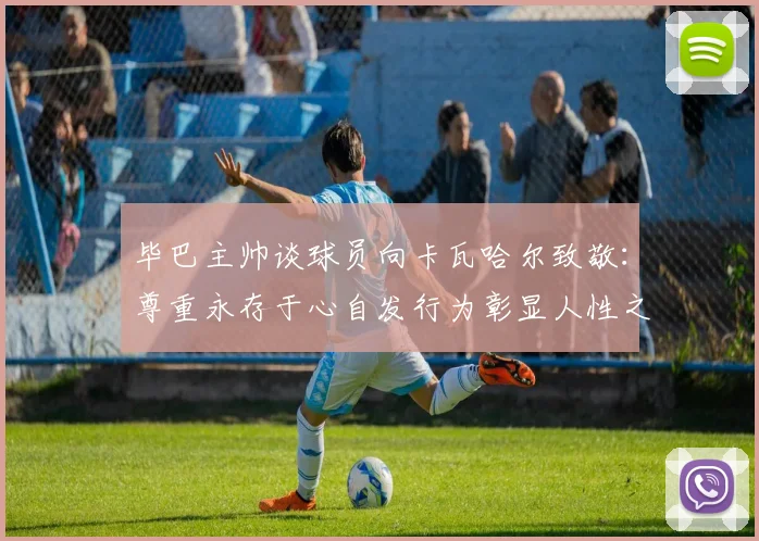 毕巴主帅谈球员向卡瓦哈尔致敬：尊重永存于心自发行为彰显人性之美