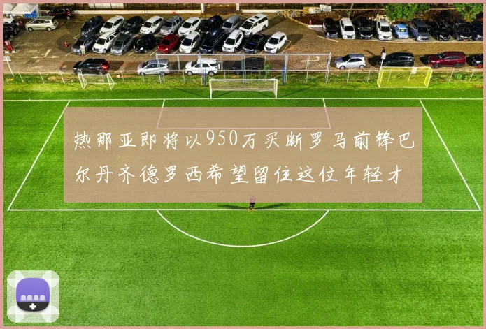 热那亚即将以950万买断罗马前锋巴尔丹齐德罗西希望留住这位年轻才俊