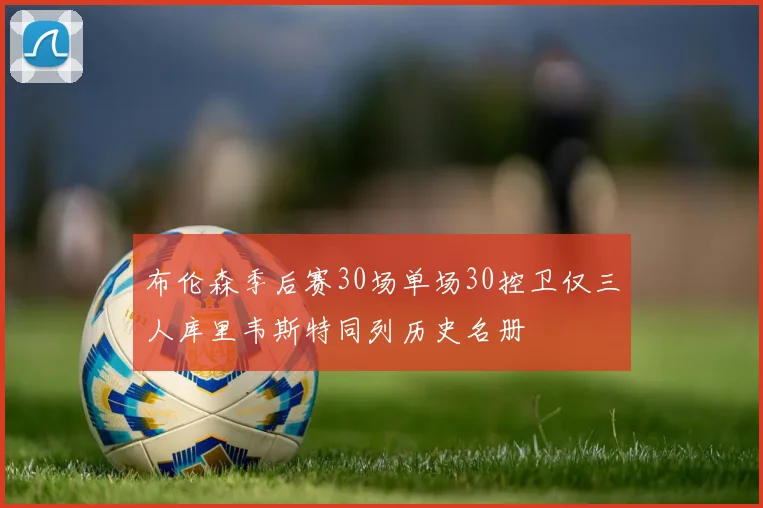 布伦森季后赛30场单场30控卫仅三人库里韦斯特同列历史名册
