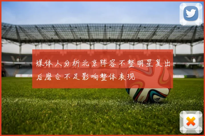 媒体人分析北京阵容不整明星复出后磨合不足影响整体表现