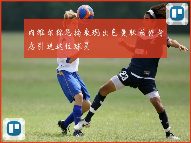 内维尔称恩梅表现出色曼联或将考虑引进这位球员