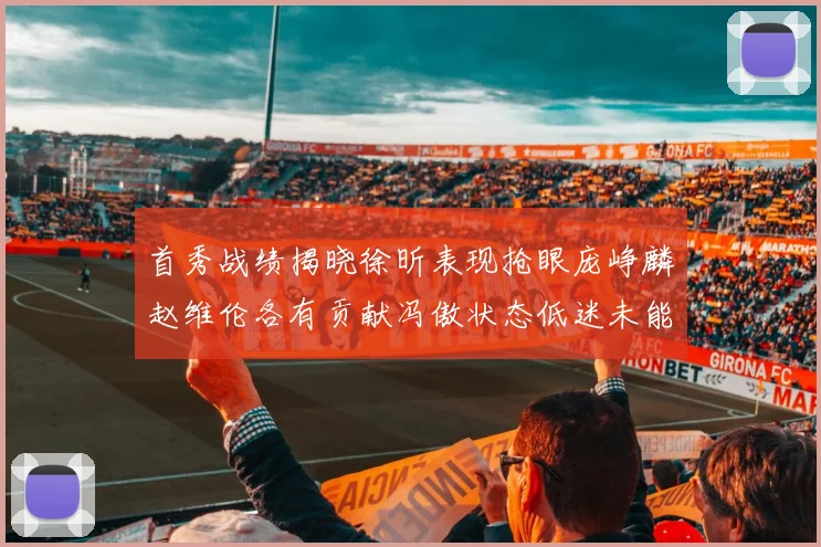 首秀战绩揭晓徐昕表现抢眼庞峥麟赵维伦各有贡献冯傲状态低迷未能得分