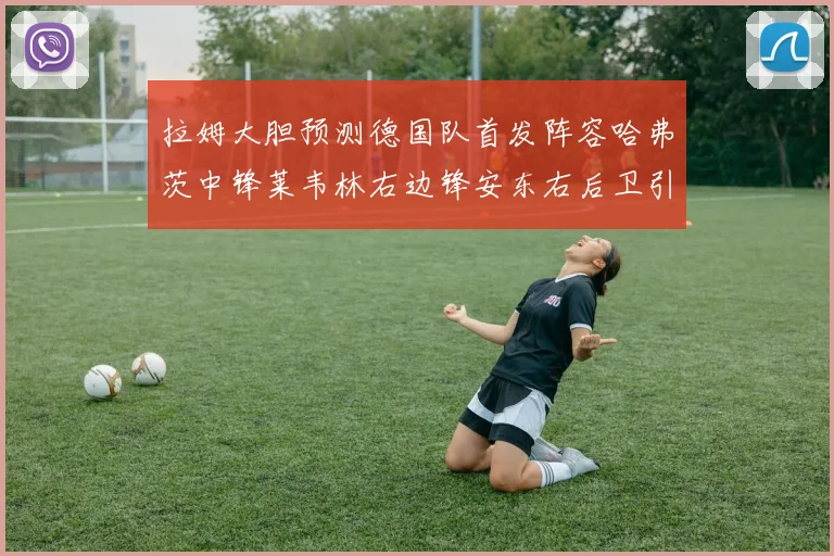 拉姆大胆预测德国队首发阵容哈弗茨中锋莱韦林右边锋安东右后卫引发热议