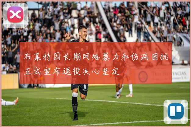 布莱特因长期网络暴力和伤病困扰正式宣布退役决心坚定