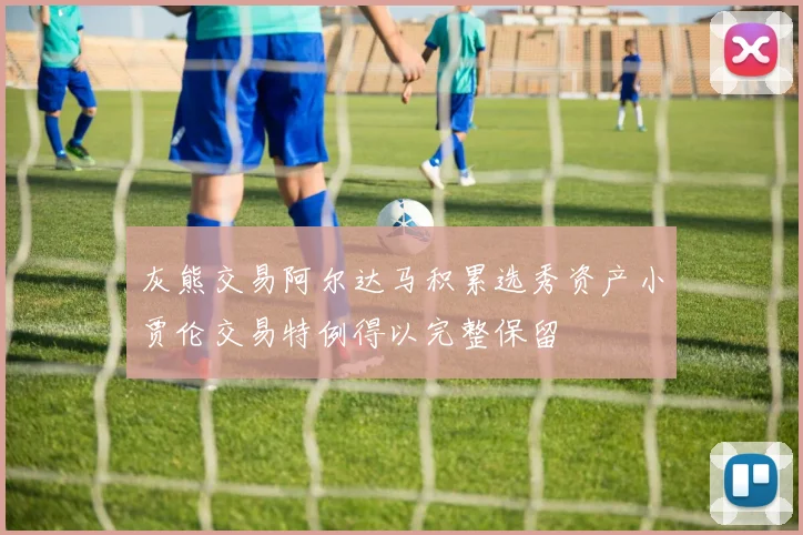 灰熊交易阿尔达马积累选秀资产小贾伦交易特例得以完整保留